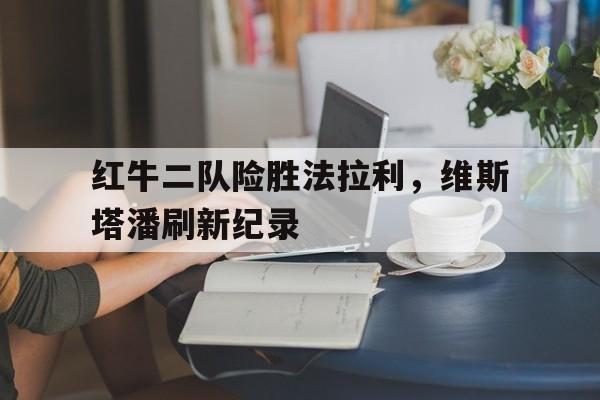 开云体育平台APP-关于红牛二队险胜法拉利，维斯塔潘刷新纪录的信息